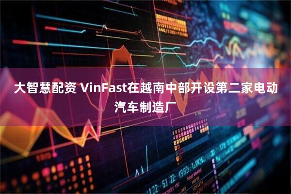 大智慧配资 VinFast在越南中部开设第二家电动汽车制造厂