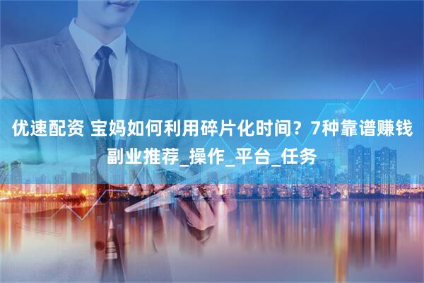 优速配资 宝妈如何利用碎片化时间？7种靠谱赚钱副业推荐_操作_平台_任务