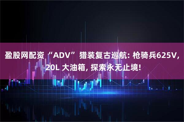盈股网配资 “ADV” 猎装复古巡航: 枪骑兵625V, 20L 大油箱, 探索永无止境!