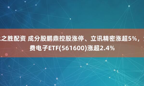 永之胜配资 成分股鹏鼎控股涨停、立讯精密涨超5%，消费电子ETF(561600)涨超2.4%
