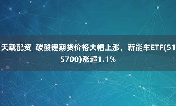 天载配资  碳酸锂期货价格大幅上涨，新能车ETF(515700)涨超1.1%