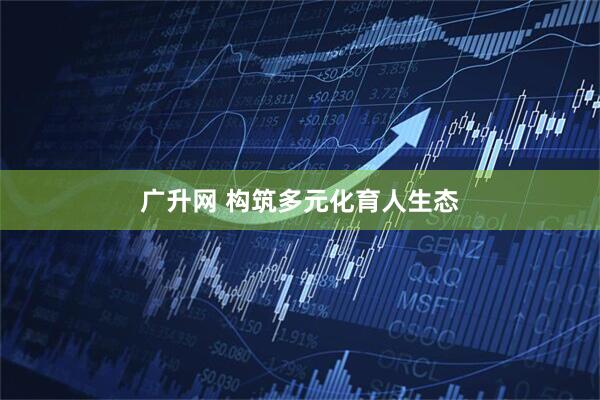 广升网 构筑多元化育人生态