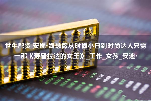 世牛配资 安妮·海瑟薇从时尚小白到时尚达人只需一部《穿普拉达的女王》_工作_女孩_安迪·