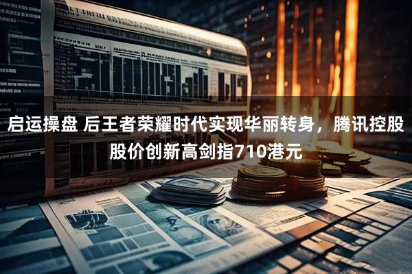 启运操盘 后王者荣耀时代实现华丽转身，腾讯控股股价创新高剑指710港元