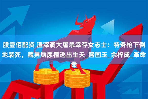 股壹佰配资 渣滓洞大屠杀幸存女志士：特务枪下倒地装死，藏男厕尿槽逃出生天_盛国玉_余梓成_革命