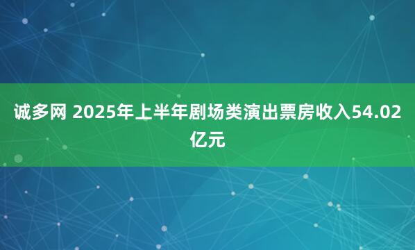 诚多网 2025年上半年剧场类演出票房收入54.02亿元