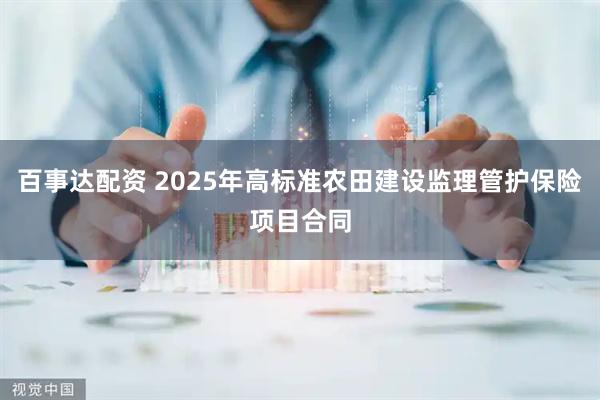 百事达配资 2025年高标准农田建设监理管护保险项目合同