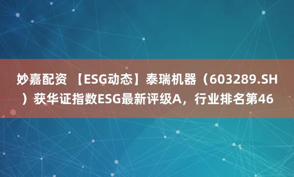 妙嘉配资 【ESG动态】泰瑞机器（603289.SH）获华证指数ESG最新评级A，行业排名第46