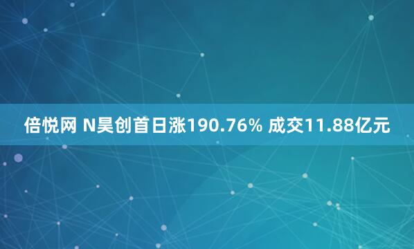 倍悦网 N昊创首日涨190.76% 成交11.88亿元