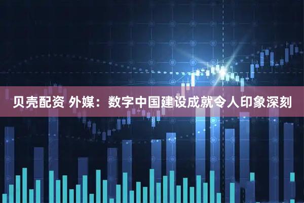贝壳配资 外媒：数字中国建设成就令人印象深刻