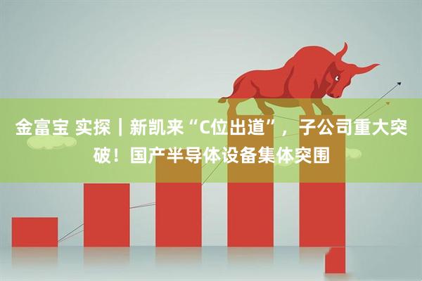 金富宝 实探｜新凯来“C位出道”，子公司重大突破！国产半导体设备集体突围