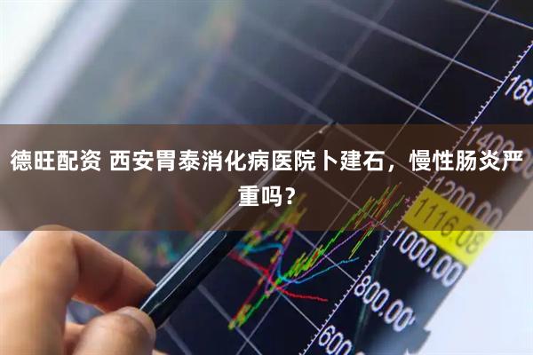 德旺配资 西安胃泰消化病医院卜建石，慢性肠炎严重吗？