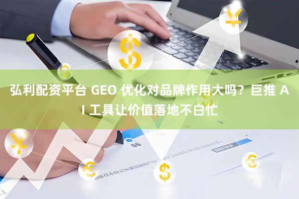 弘利配资平台 GEO 优化对品牌作用大吗?巨推 AI 工具让价值落地不白忙