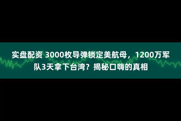 实盘配资 3000枚导弹锁定美航母，1200万军队3天拿下台湾？揭秘口嗨的真相