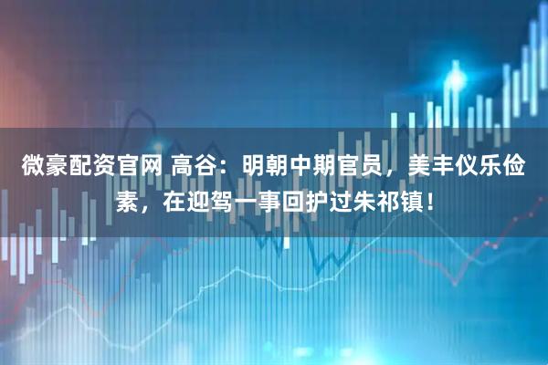 微豪配资官网 高谷：明朝中期官员，美丰仪乐俭素，在迎驾一事回护过朱祁镇！