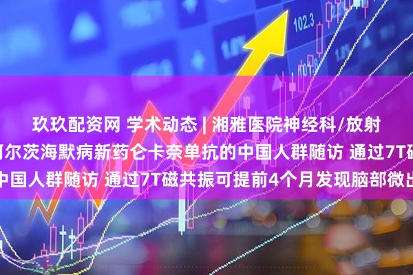 玖玖配资网 学术动态 | 湘雅医院神经科/放射科在AD顶刊首次报道阿尔茨海默病新药仑卡奈单抗的中国人群随访 通过7T磁共振可提前4个月发现脑部微出血