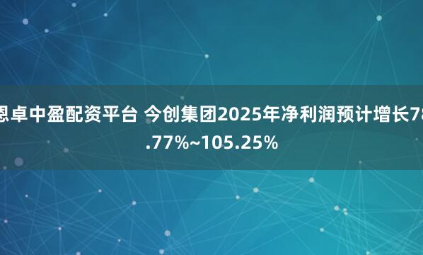 恩卓中盈配资平台 今创集团2025年净利润预计增长78.77%~105.25%