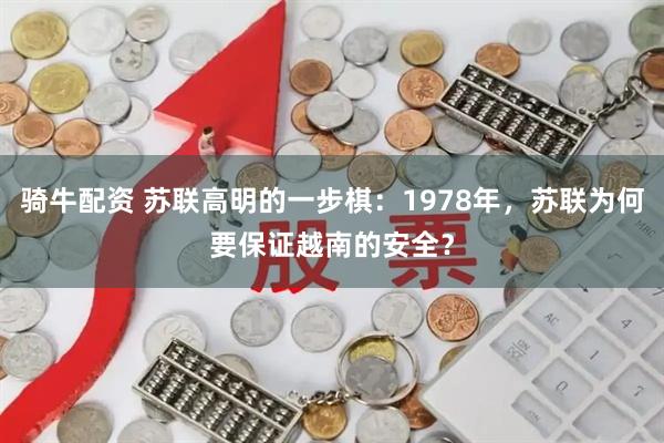 骑牛配资 苏联高明的一步棋：1978年，苏联为何要保证越南的安全？