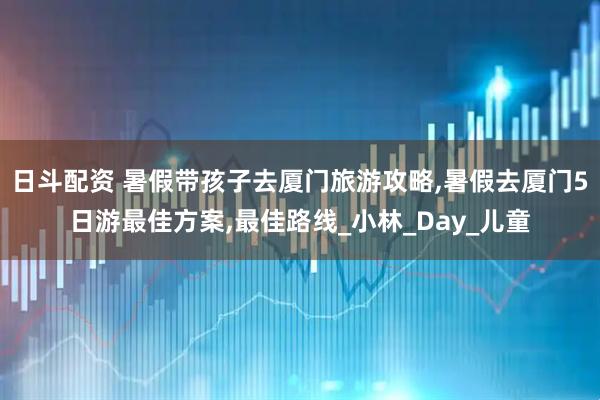 日斗配资 暑假带孩子去厦门旅游攻略,暑假去厦门5日游最佳方案,最佳路线_小林_Day_儿童