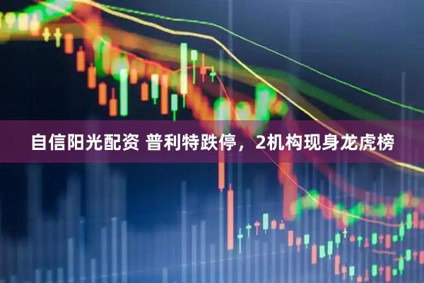 自信阳光配资 普利特跌停，2机构现身龙虎榜